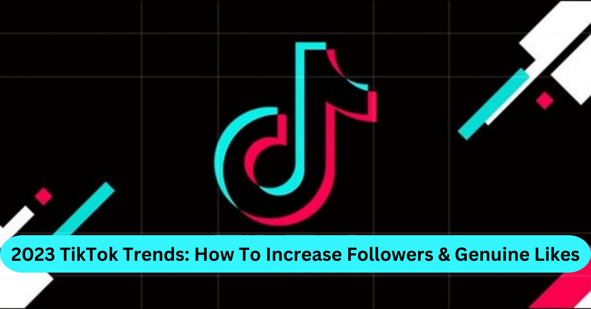 2023 TikTok Trends How To Increase Followers and Genuine Likes