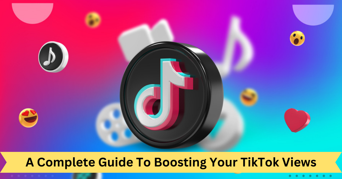 A Complete Guide To Boosting Your TikTok Views