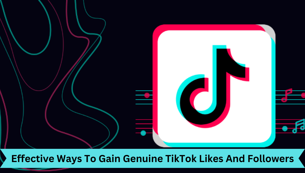 Effective Ways To Gain Genuine TikTok Likes And Followers