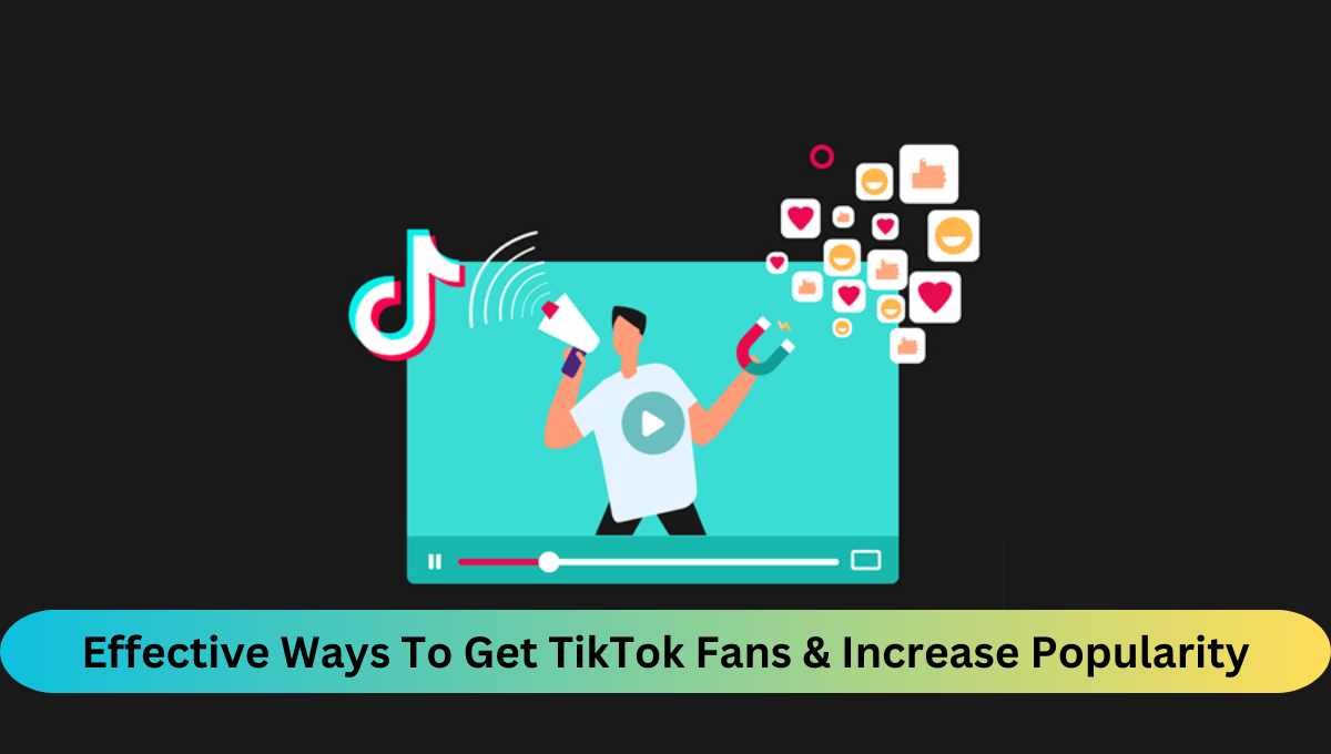 Effective Ways To Get TikTok Fans And Increase Popularity