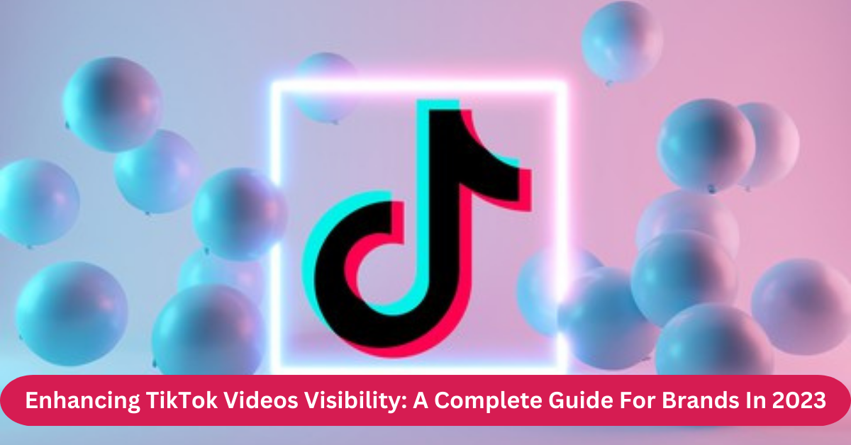 Enhancing TikTok Videos Visibility A Complete Guide For Brands