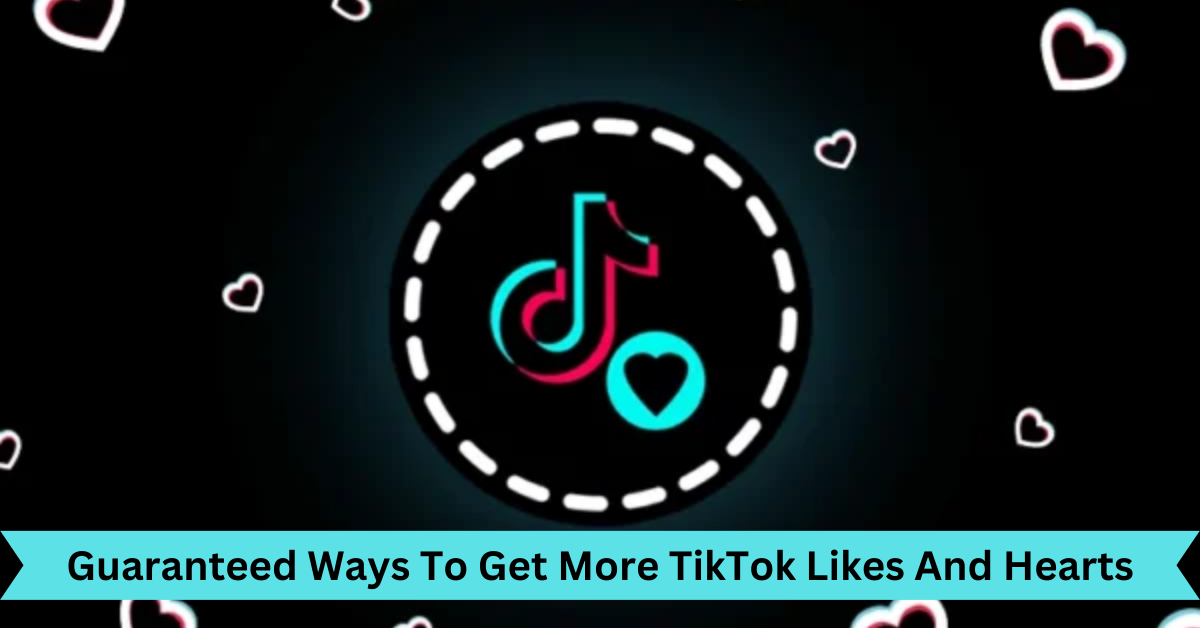 Guaranteed Ways To Get More TikTok Likes And Hearts