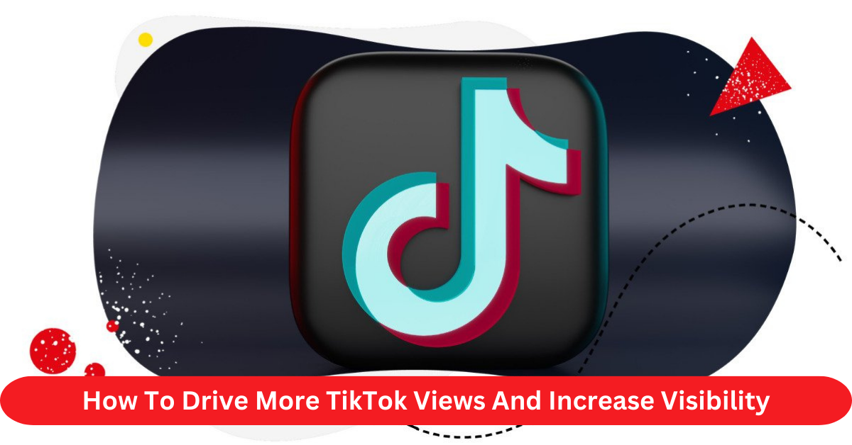 How To Drive More TikTok Views And Increase Visibility