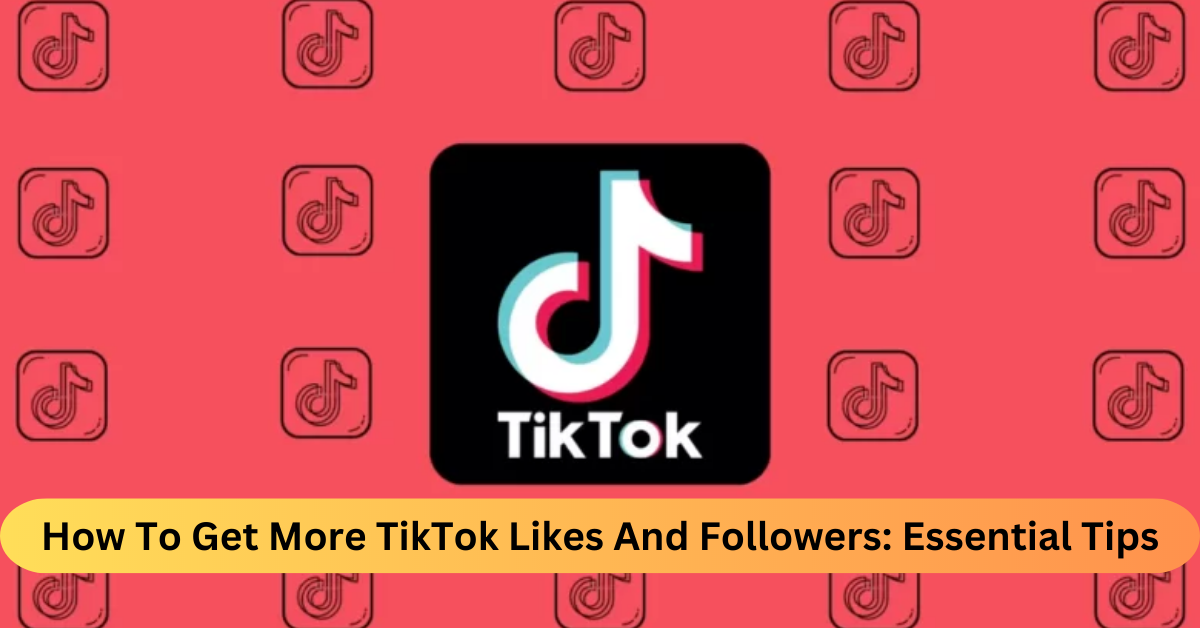 How To Get More TikTok Likes And Followers Essential Tips
