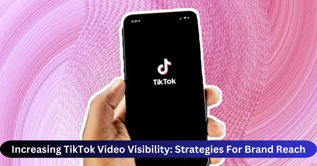 Increasing TikTok Video Visibility Strategies For Brand Reach
