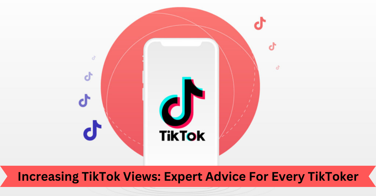 Increasing TikTok Views Expert Advice For Every TikToker
