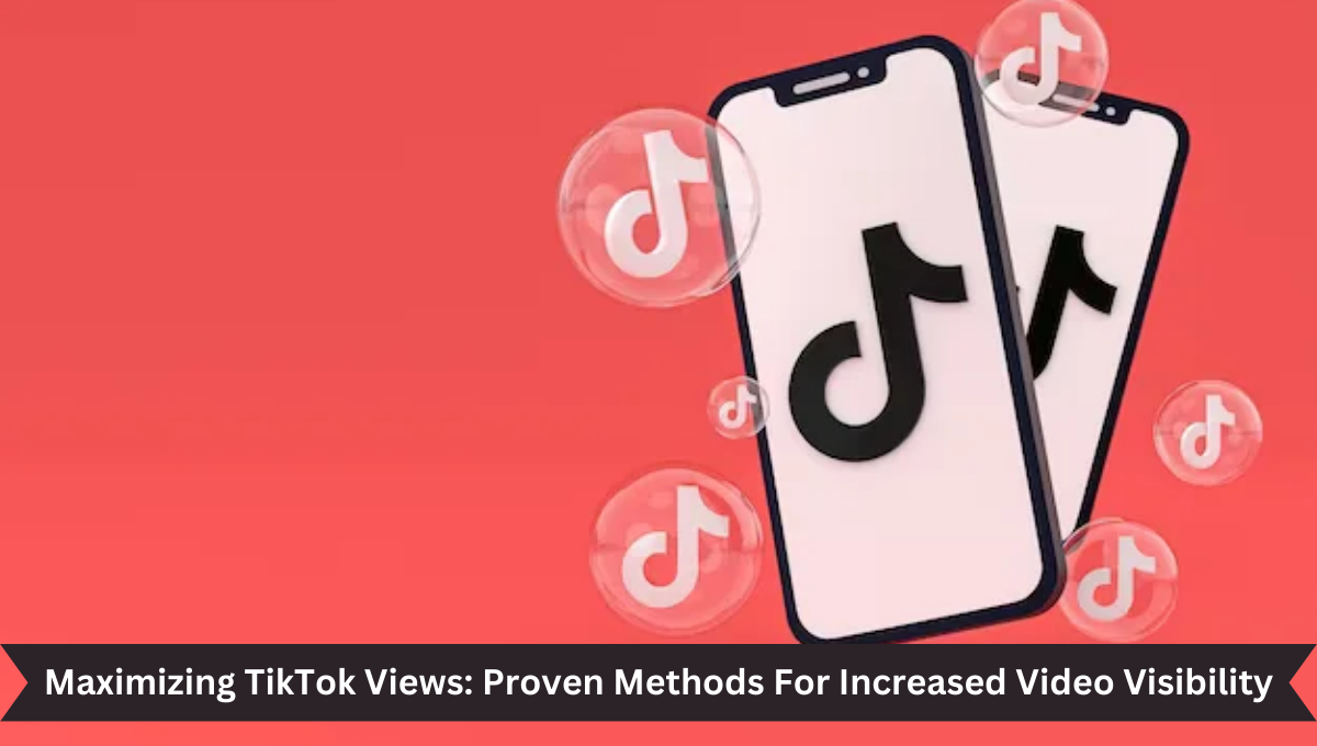 Maximizing TikTok Views Proven Methods For Increased Video Visibility