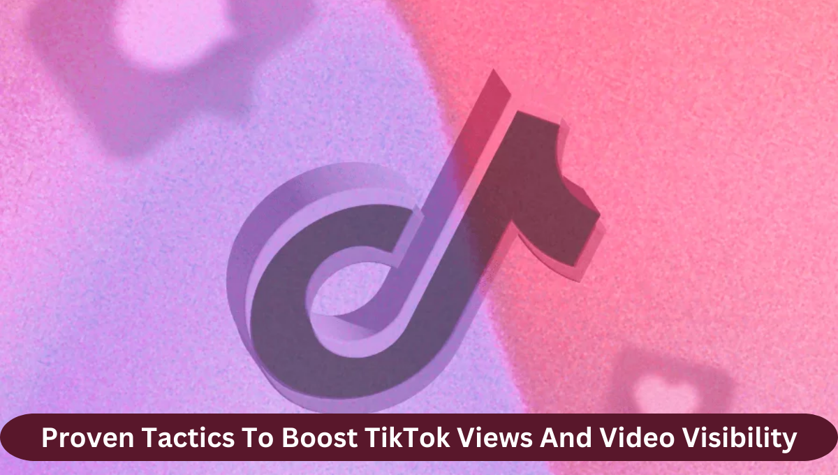 Proven Tactics To Boost TikTok Views And Video Visibility
