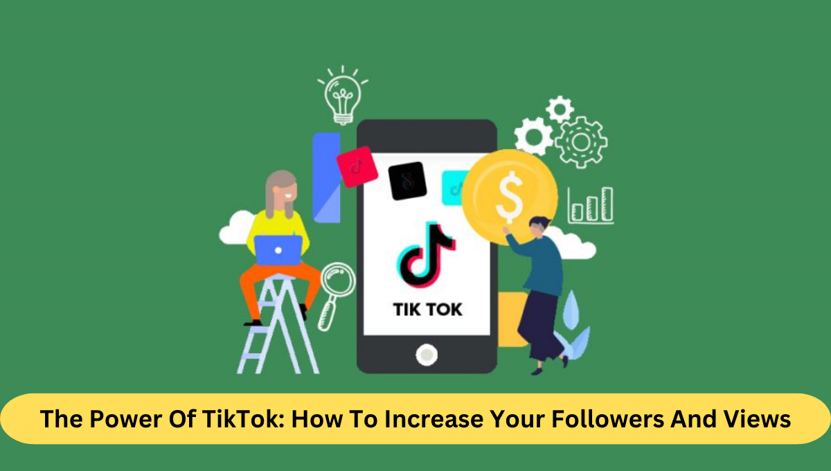 The Power Of TikTok How To Increase Your Followers And Views