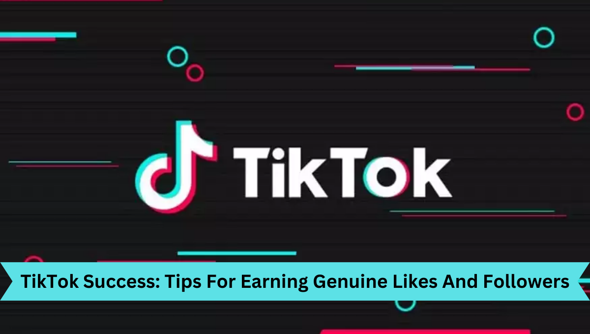 TikTok Success Tips For Earning Genuine Likes And Followers
