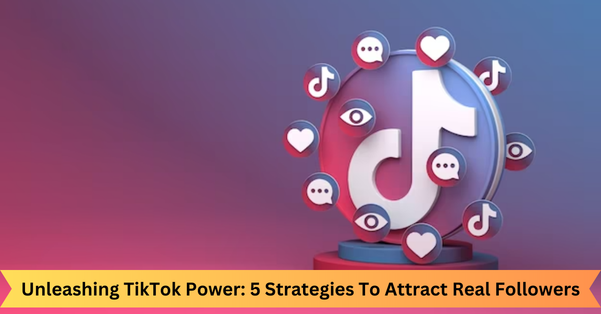 Unleashing TikTok Power 5 Strategies To Attract Real Followers